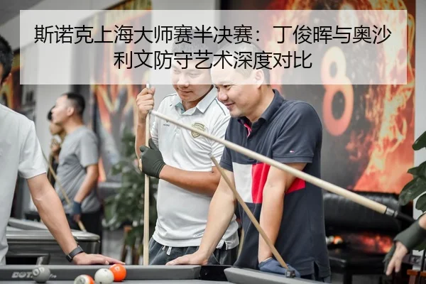 斯诺克上海大师赛半决赛：丁俊晖与奥沙利文防守艺术深度对比