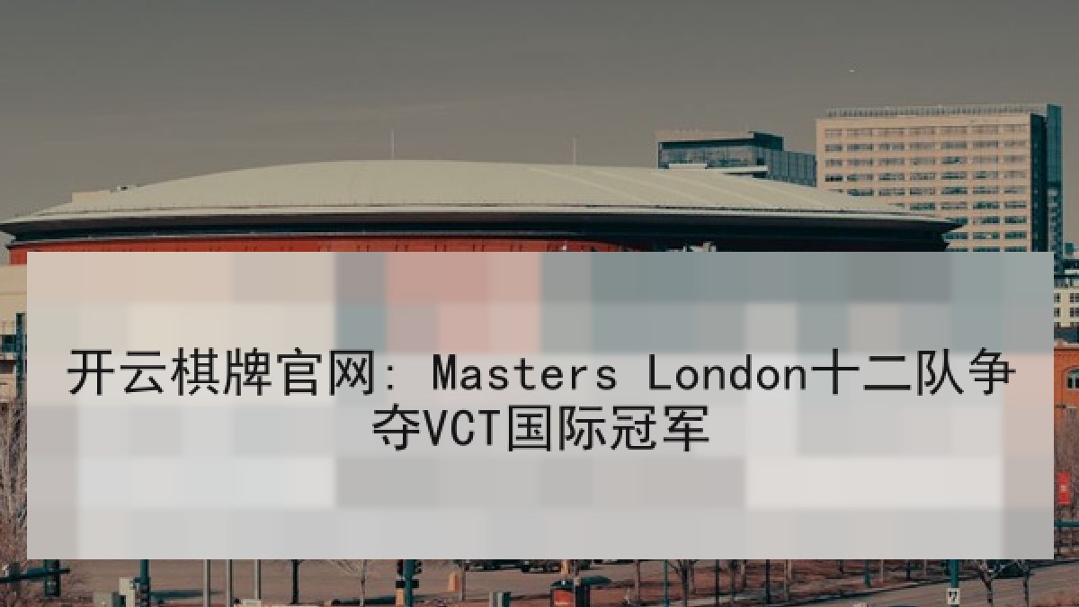 开云棋牌官网: Masters London十二队争夺VCT国际冠军 开云棋牌官网: Masters London十二队争夺VCT国际冠军