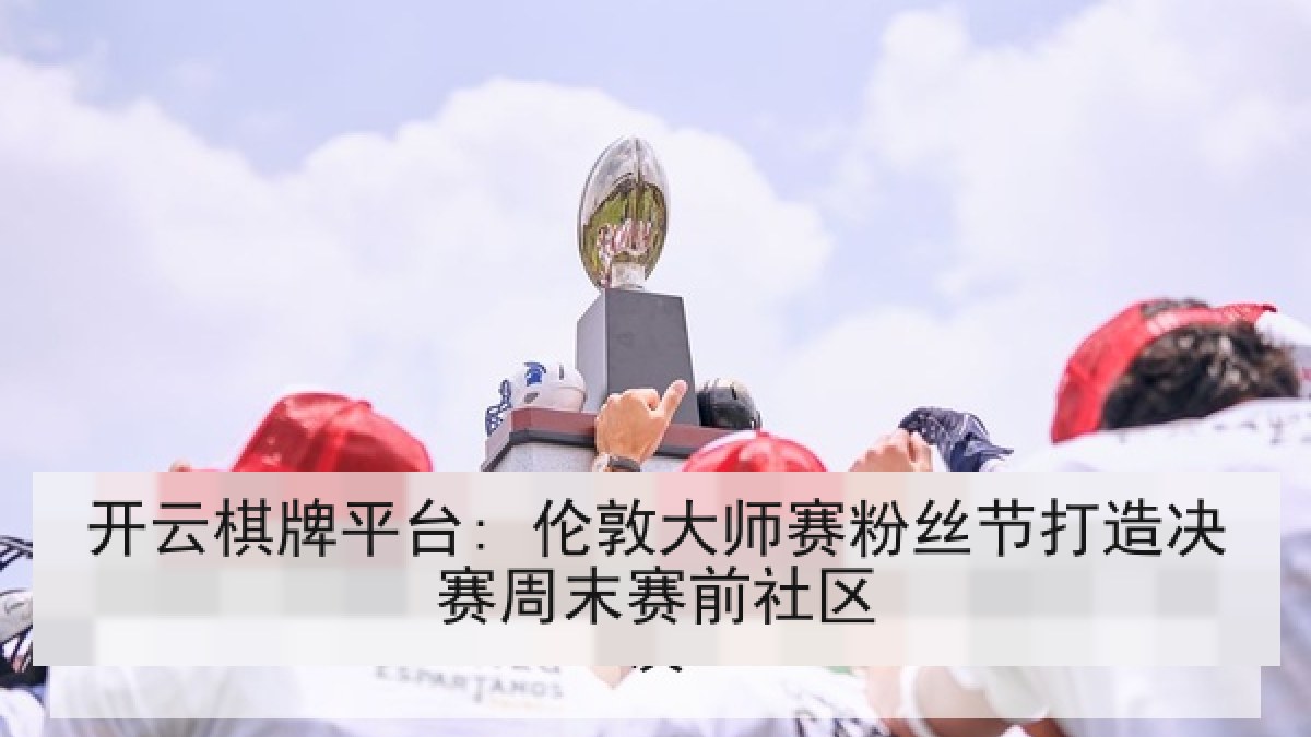 开云棋牌平台: 伦敦大师赛粉丝节打造决赛周末赛前社区