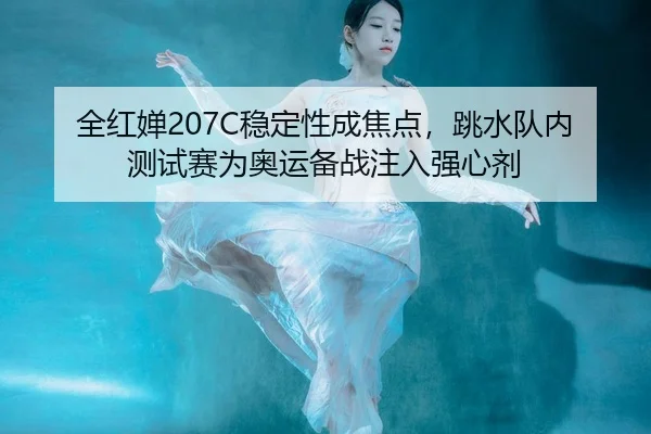 全红婵207C稳定性成焦点，跳水队内测试赛为奥运备战注入强心剂
