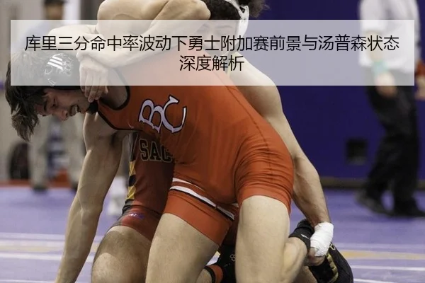 库里三分命中率波动下勇士附加赛前景与汤普森状态深度解析