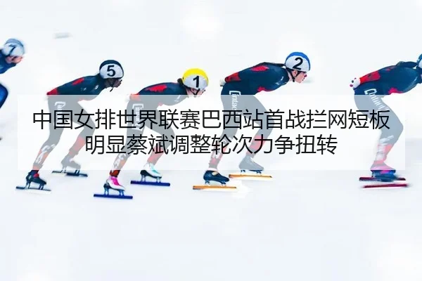 zhong-guo-nv-pai-shi-jie-lian-sai-ba-xi-zhan-shou-zhan-lan-wang-duan-ban-ming-xian-cai-bin-tiao-zheng-lun-ci-li-zheng-3-113.jpg