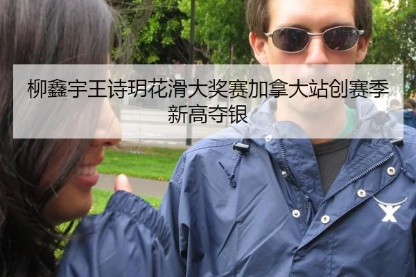 柳鑫宇王诗玥花滑大奖赛加拿大站创赛季新高夺银