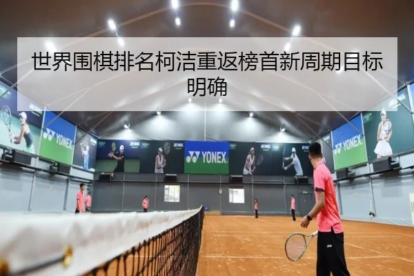 世界围棋排名柯洁重返榜首新周期目标明确