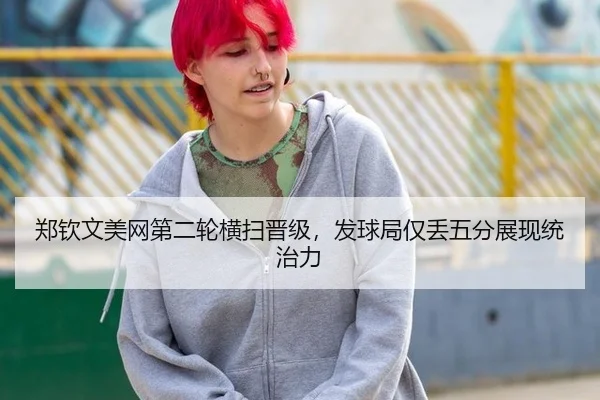郑钦文美网第二轮横扫晋级，发球局仅丢五分展现统治力