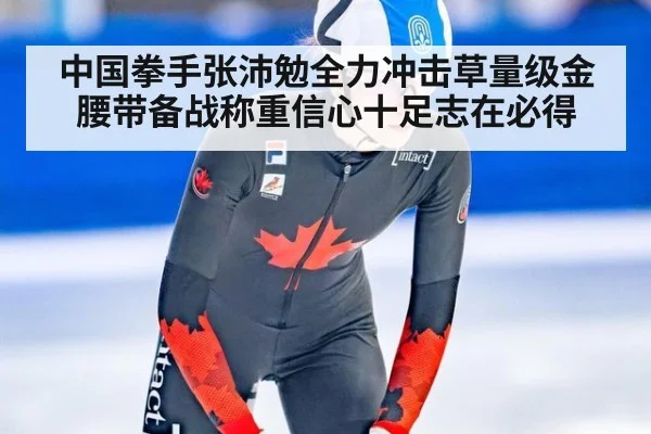中国拳手张沛勉全力冲击草量级金腰带备战称重信心十足志在必得