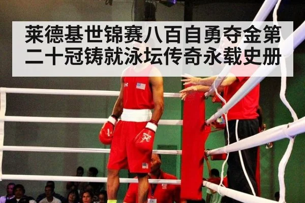 莱德基世锦赛八百自勇夺金第二十冠铸就泳坛传奇永载史册