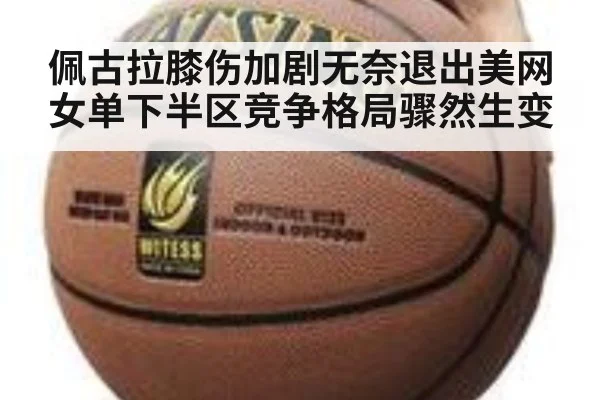 佩古拉膝伤加剧无奈退出美网女单下半区竞争格局骤然生变
